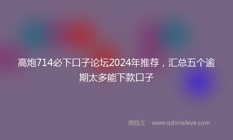 高炮714必下口子论坛2024年推荐，汇总五个逾期太多能下款口子