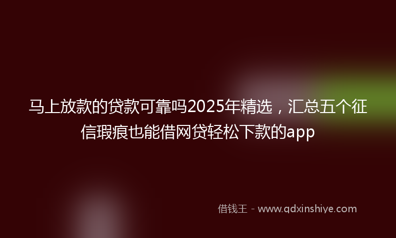 马上放款的贷款可靠吗2025年精选，汇总五个征信瑕疵也能借网贷轻松下款的app