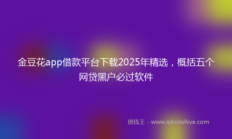 金豆花app借款平台下载2025年精选，概括五个网贷黑户必过软件