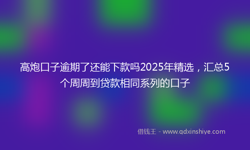 高炮口子逾期了还能下款吗2025年精选，汇总5个周周到贷款相同系列的口子