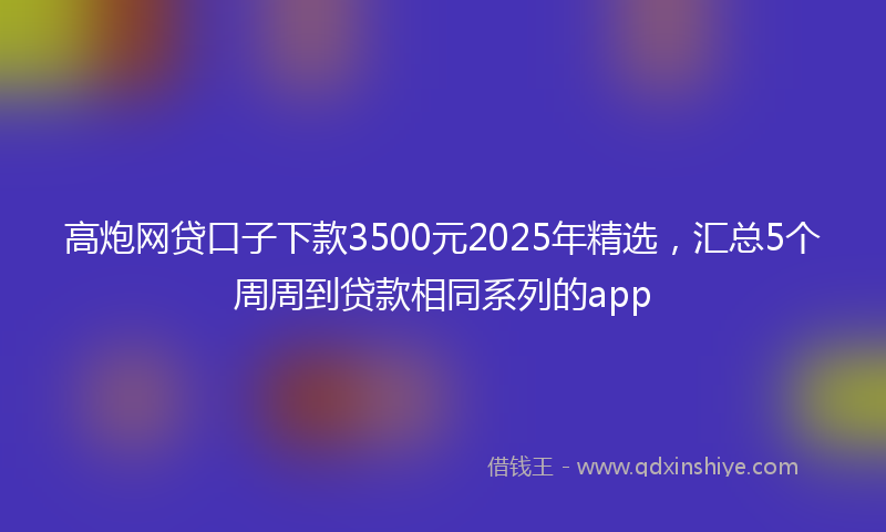 高炮网贷口子下款3500元2025年精选，汇总5个周周到贷款相同系列的app