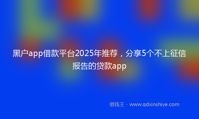 黑户app借款平台2025年推荐，分享5个不上征信报告的贷款app