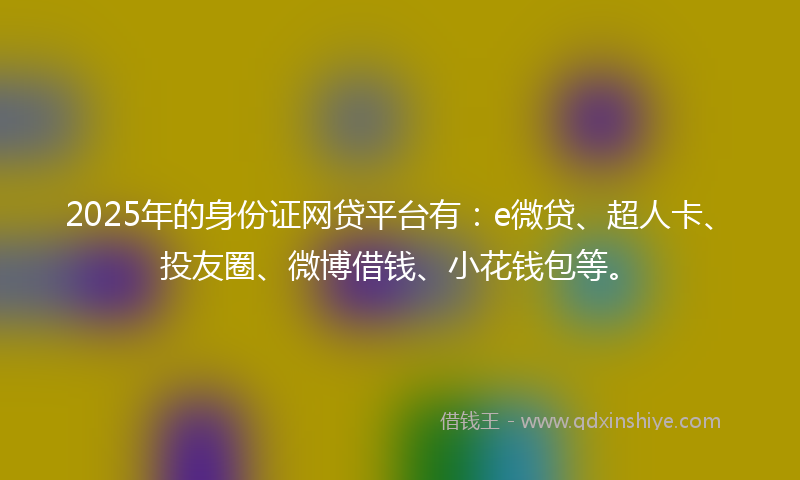 2025年的身份证网贷平台有：e微贷、超人卡、投友圈、微博借钱、小花钱包等。
