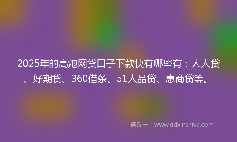 2025年的高炮网贷口子下款快有哪些有：人人贷、好期贷、360借条、51人品贷、惠商贷等。