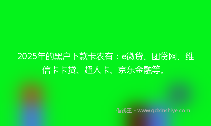 2025年的黑户下款卡农有：e微贷、团贷网、维信卡卡贷、超人卡、京东金融等。