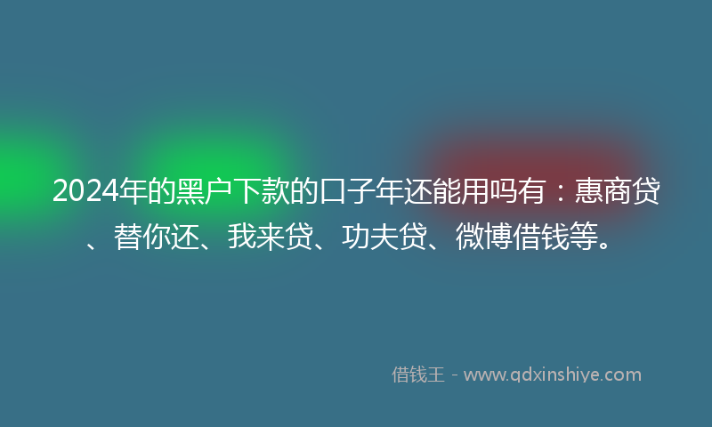 2024年的黑户下款的口子年还能用吗有：惠商贷、替你还、我来贷、功夫贷、微博借钱等。