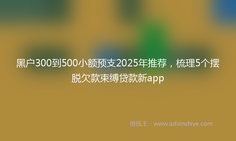黑户300到500小额预支2025年推荐，梳理5个摆脱欠款束缚贷款新app