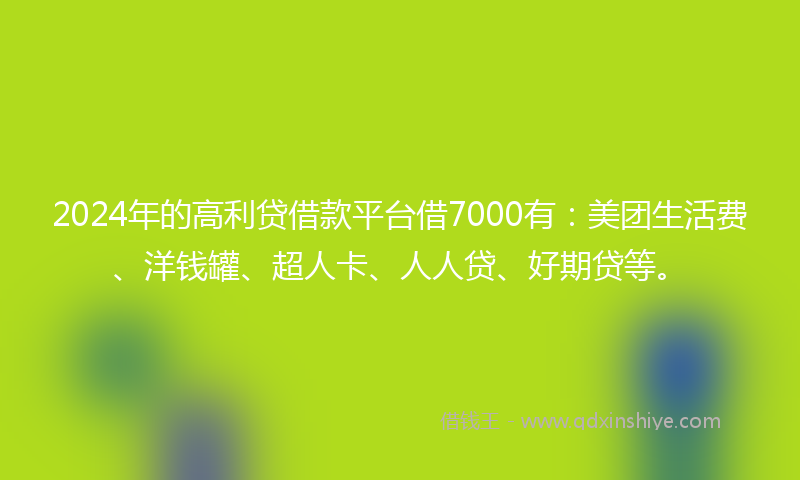 2024年的高利贷借款平台借7000有：美团生活费、洋钱罐、超人卡、人人贷、好期贷等。