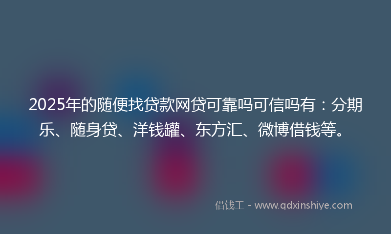 2025年的随便找贷款网贷可靠吗可信吗有：分期乐、随身贷、洋钱罐、东方汇、微博借钱等。