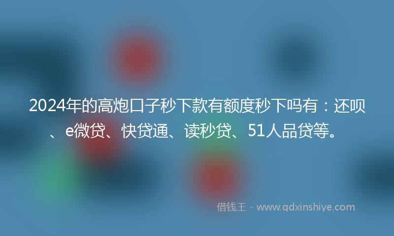2024年的高炮口子秒下款有额度秒下吗有：还呗、e微贷、快贷通、读秒贷、51人品贷等。