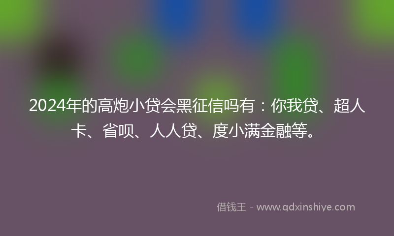 2024年的高炮小贷会黑征信吗有：你我贷、超人卡、省呗、人人贷、度小满金融等。