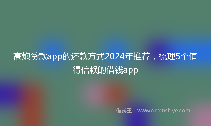 高炮贷款app的还款方式2024年推荐，梳理5个值得信赖的借钱app