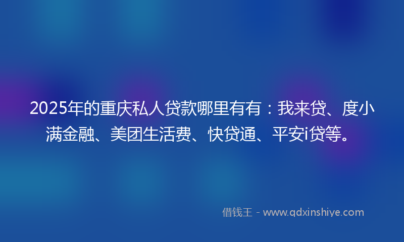 2025年的重庆私人贷款哪里有有：我来贷、度小满金融、美团生活费、快贷通、平安i贷等。