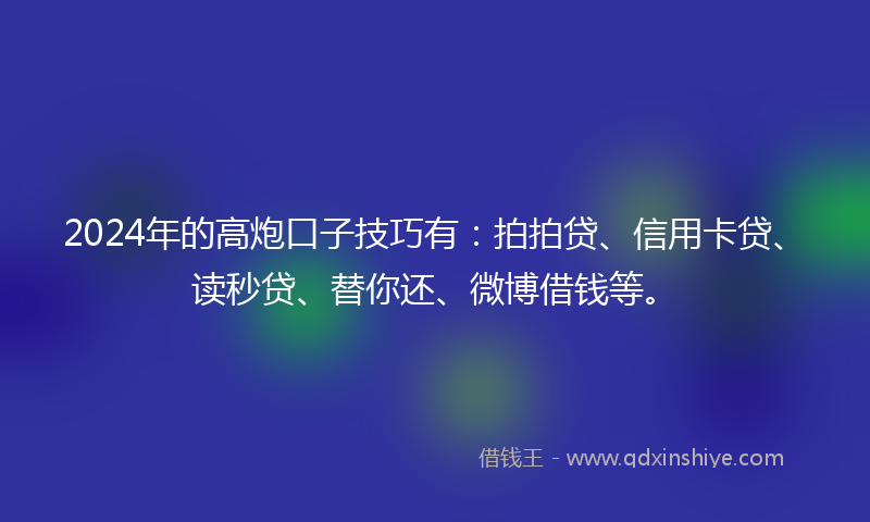 2024年的高炮口子技巧有：拍拍贷、信用卡贷、读秒贷、替你还、微博借钱等。
