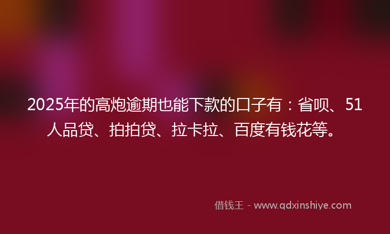 2025年的高炮逾期也能下款的口子有：省呗、51人品贷、拍拍贷、拉卡拉、百度有钱花等。
