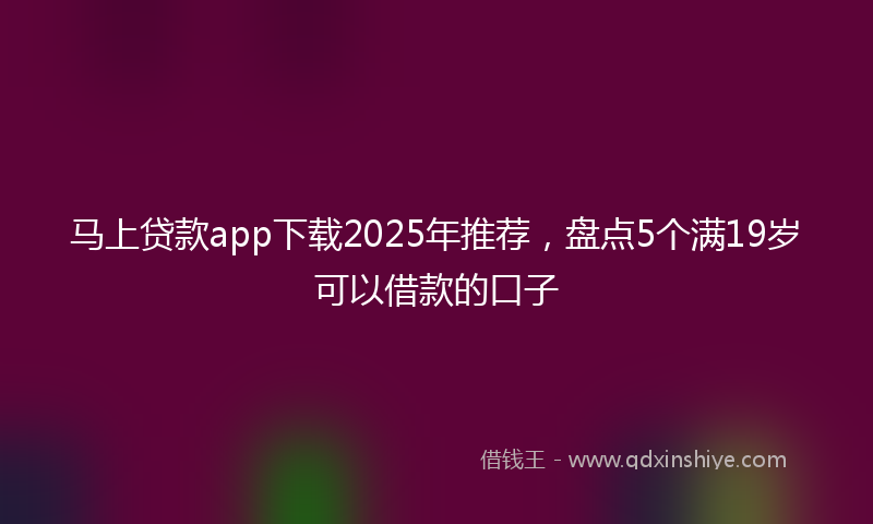 马上贷款app下载2025年推荐，盘点5个满19岁可以借款的口子