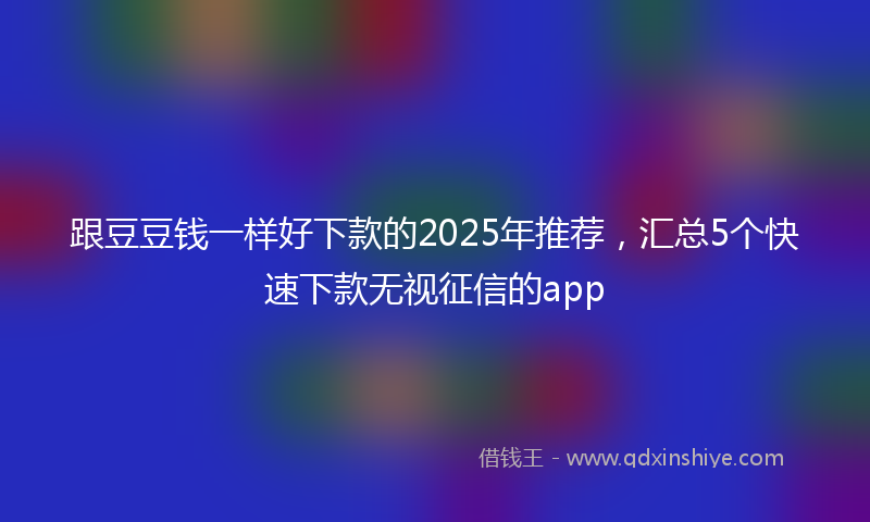 跟豆豆钱一样好下款的2025年推荐，汇总5个快速下款无视征信的app