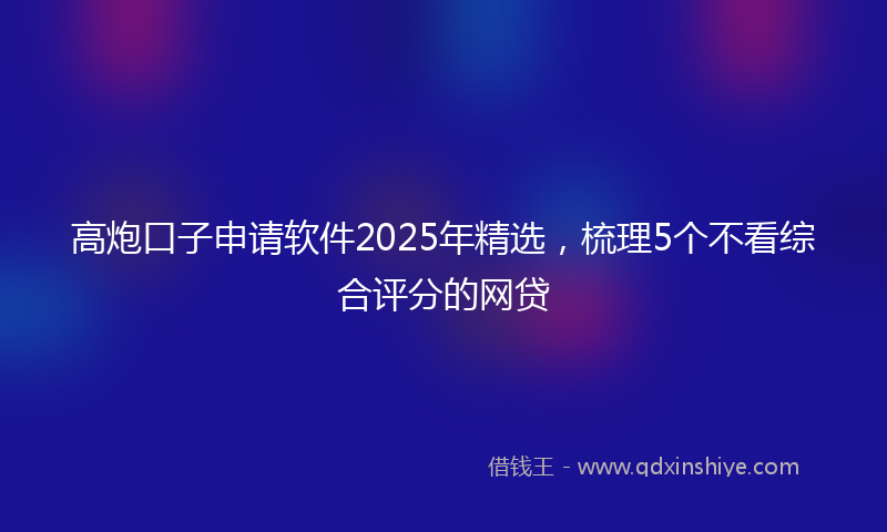高炮口子申请软件2025年精选，梳理5个不看综合评分的网贷
