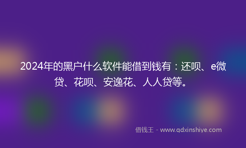 2024年的黑户什么软件能借到钱有：还呗、e微贷、花呗、安逸花、人人贷等。