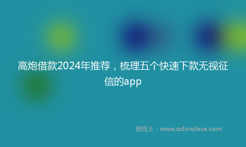 高炮借款2024年推荐，梳理五个快速下款无视征信的app