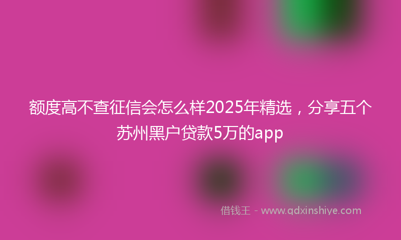 额度高不查征信会怎么样2025年精选，分享五个苏州黑户贷款5万的app