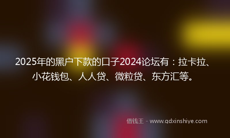 2025年的黑户下款的口子2024论坛有：拉卡拉、小花钱包、人人贷、微粒贷、东方汇等。