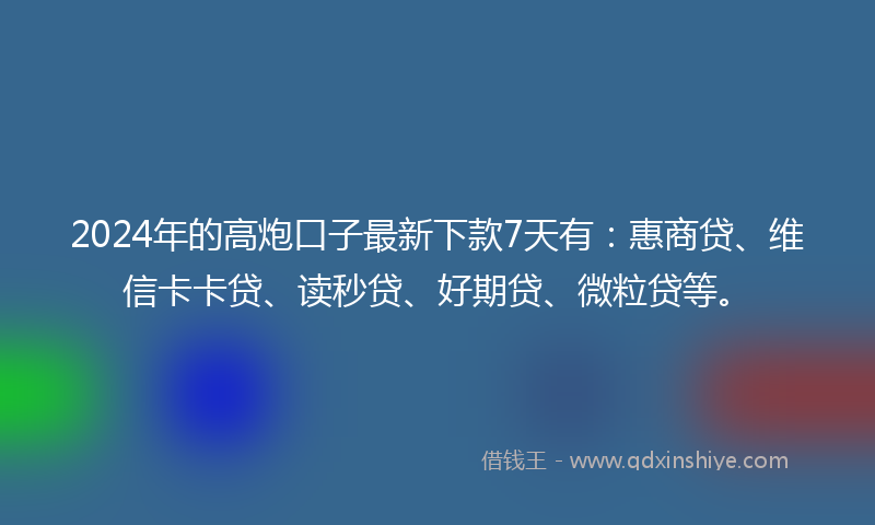 2024年的高炮口子最新下款7天有：惠商贷、维信卡卡贷、读秒贷、好期贷、微粒贷等。