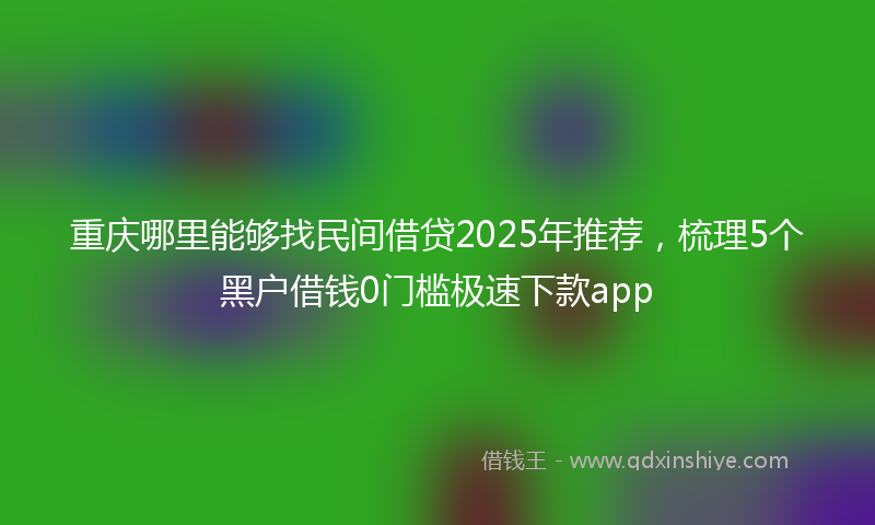 重庆哪里能够找民间借贷2025年推荐，梳理5个黑户借钱0门槛极速下款app