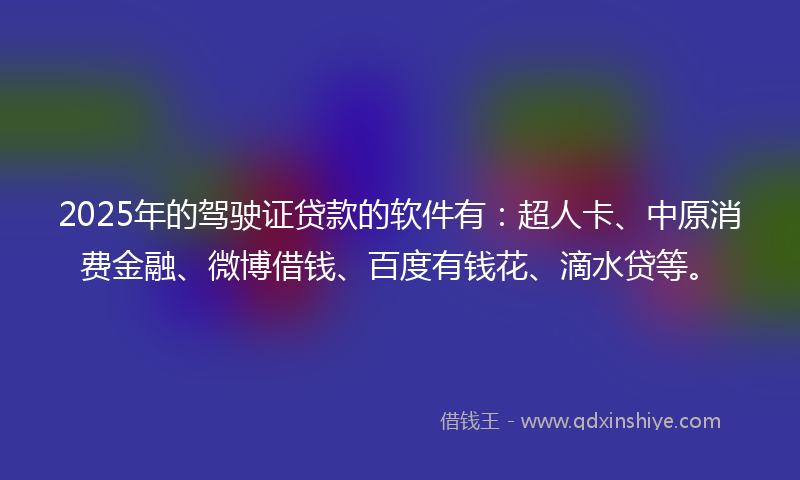 2025年的驾驶证贷款的软件有：超人卡、中原消费金融、微博借钱、百度有钱花、滴水贷等。