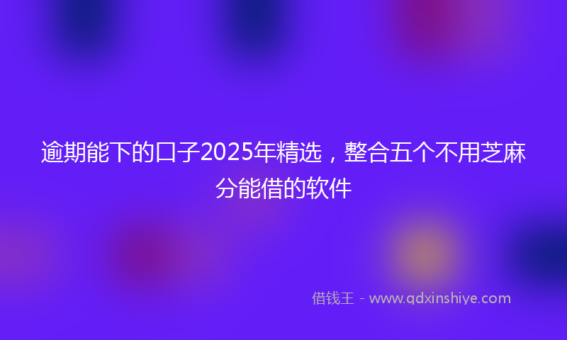 逾期能下的口子2025年精选，整合五个不用芝麻分能借的软件