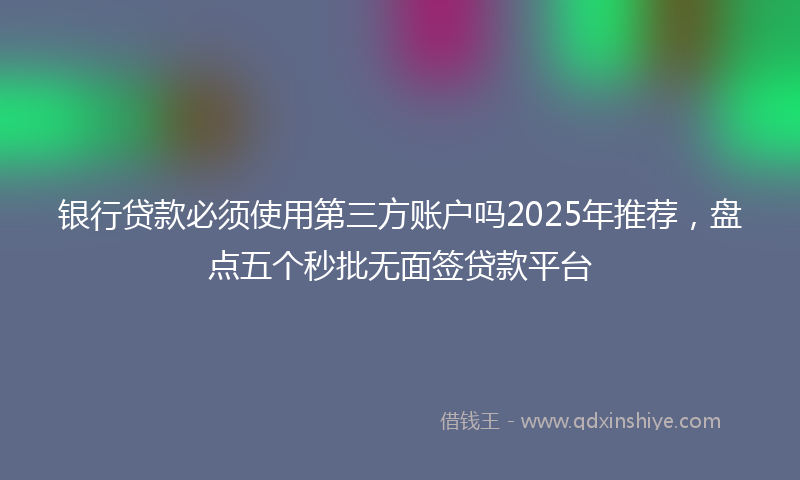 银行贷款必须使用第三方账户吗2025年推荐，盘点五个秒批无面签贷款平台