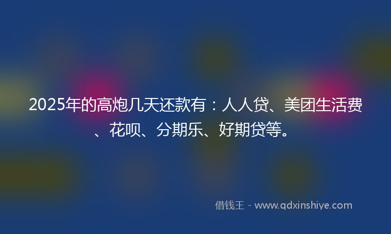 2025年的高炮几天还款有：人人贷、美团生活费、花呗、分期乐、好期贷等。