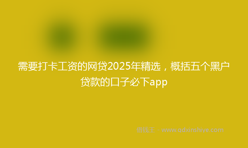 需要打卡工资的网贷2025年精选，概括五个黑户贷款的口子必下app