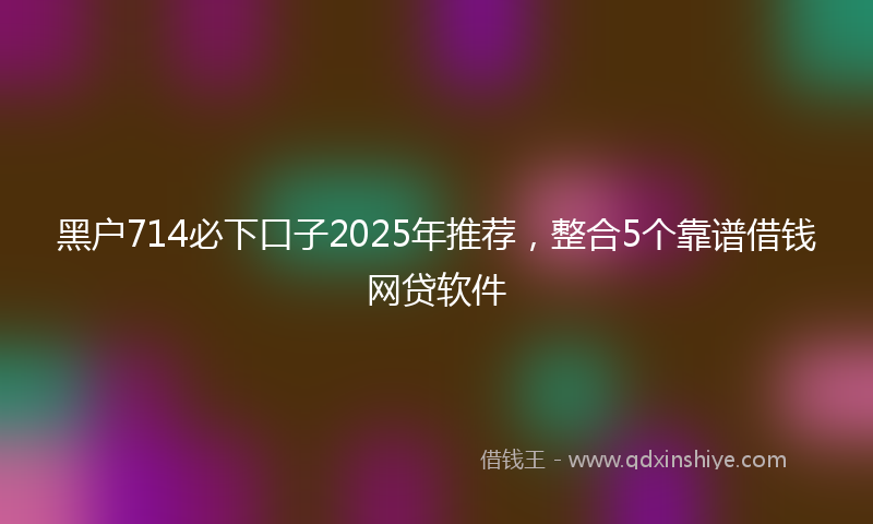 黑户714必下口子2025年推荐，整合5个靠谱借钱网贷软件
