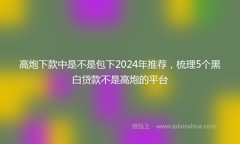 高炮下款中是不是包下2024年推荐，梳理5个黑白贷款不是高炮的平台