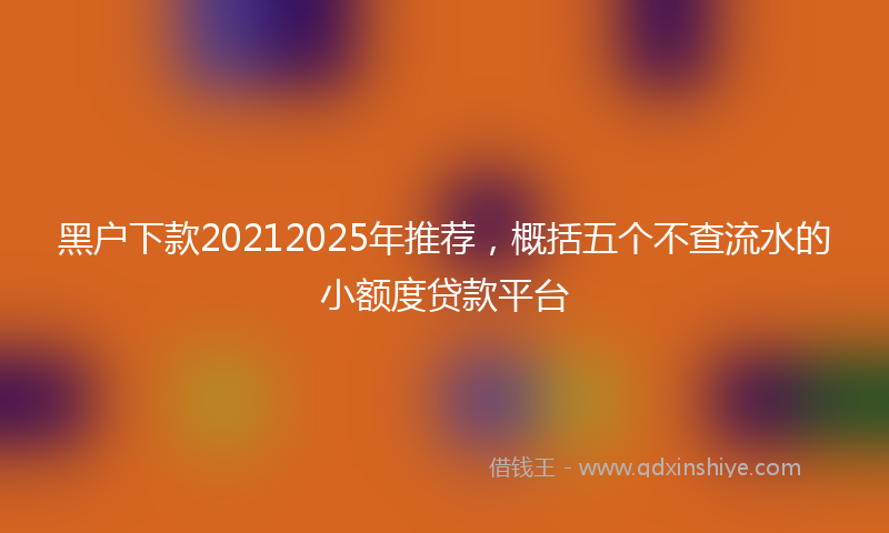 黑户下款20212025年推荐，概括五个不查流水的小额度贷款平台