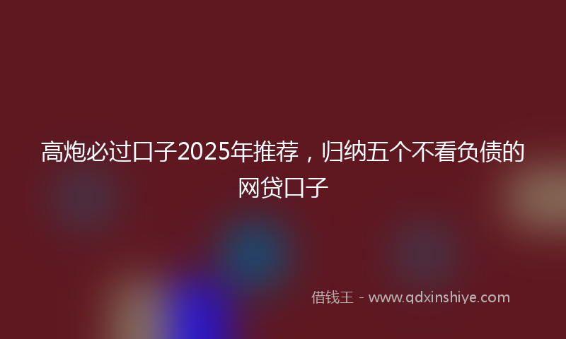 高炮必过口子2025年推荐，归纳五个不看负债的网贷口子