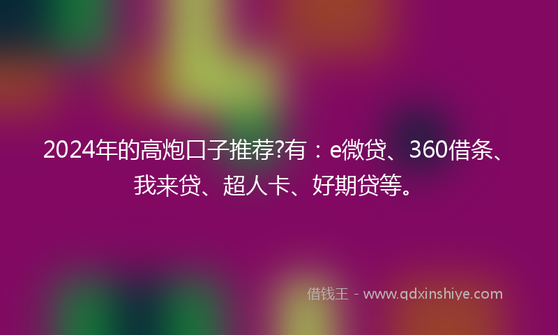 2024年的高炮口子推荐?有：e微贷、360借条、我来贷、超人卡、好期贷等。