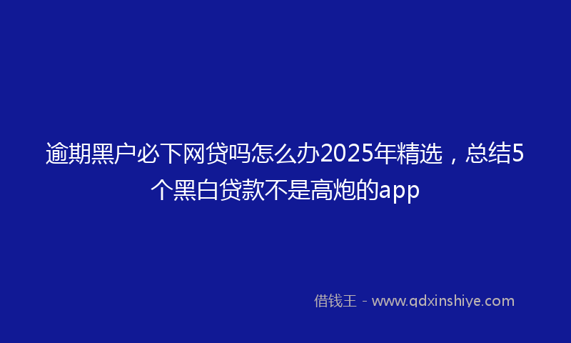 逾期黑户必下网贷吗怎么办2025年精选，总结5个黑白贷款不是高炮的app