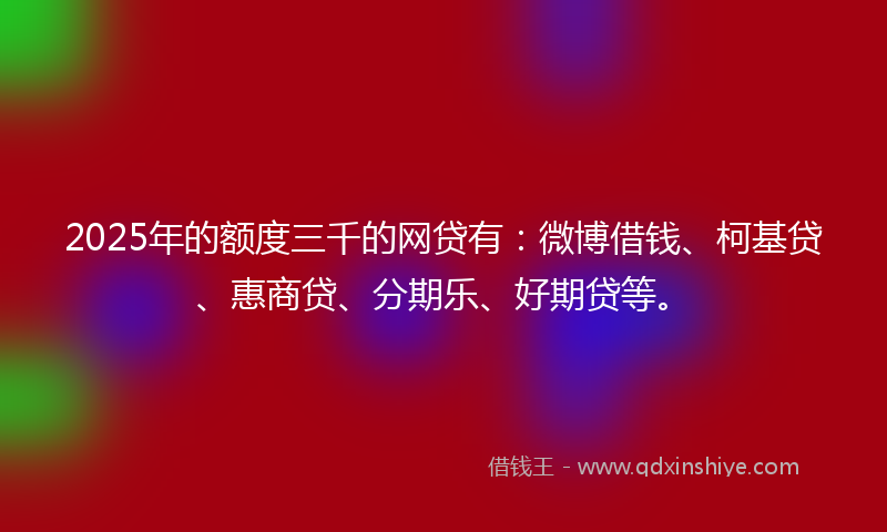 2025年的额度三千的网贷有：微博借钱、柯基贷、惠商贷、分期乐、好期贷等。