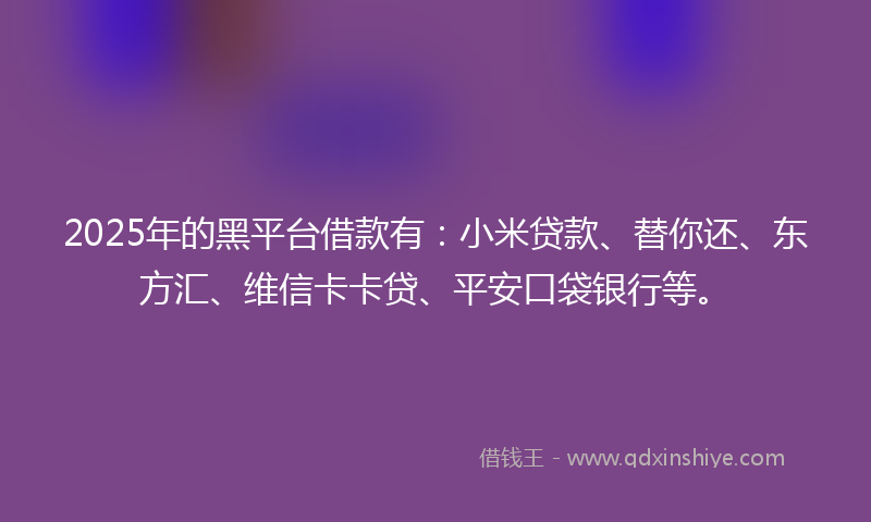 2025年的黑平台借款有：小米贷款、替你还、东方汇、维信卡卡贷、平安口袋银行等。
