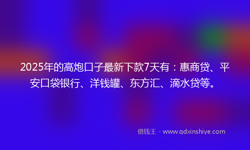 2025年的高炮口子最新下款7天有：惠商贷、平安口袋银行、洋钱罐、东方汇、滴水贷等。