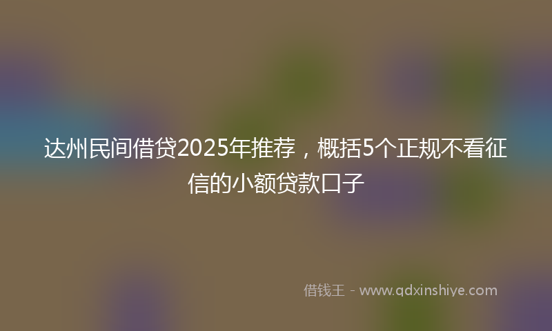 达州民间借贷2025年推荐，概括5个正规不看征信的小额贷款口子