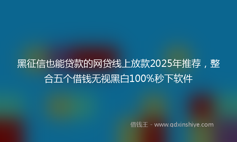 黑征信也能贷款的网贷线上放款2025年推荐，整合五个借钱无视黑白100%秒下软件