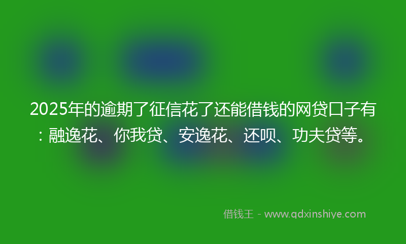 2025年的逾期了征信花了还能借钱的网贷口子有：融逸花、你我贷、安逸花、还呗、功夫贷等。