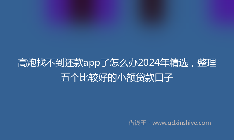 高炮找不到还款app了怎么办2024年精选，整理五个比较好的小额贷款口子