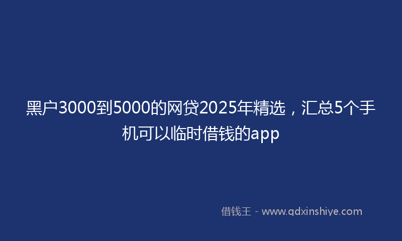 黑户3000到5000的网贷2025年精选，汇总5个手机可以临时借钱的app