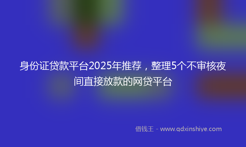 身份证贷款平台2025年推荐，整理5个不审核夜间直接放款的网贷平台
