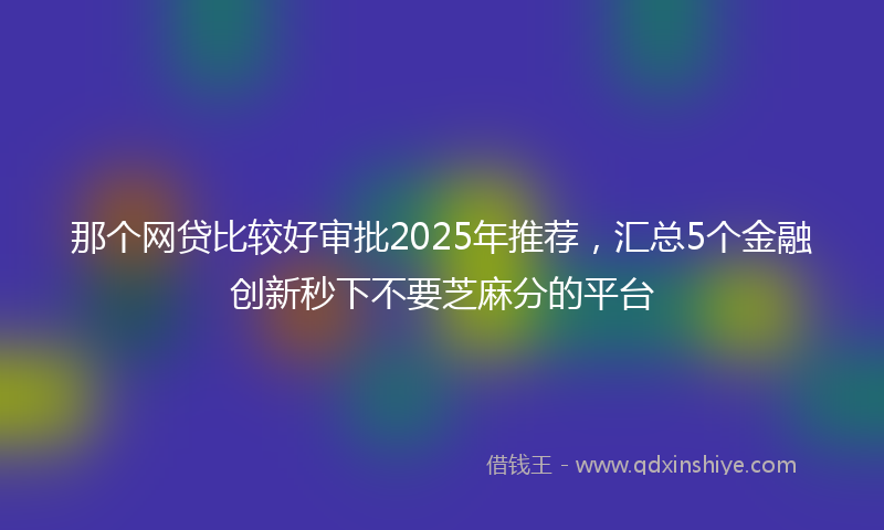 那个网贷比较好审批2025年推荐，汇总5个金融创新秒下不要芝麻分的平台