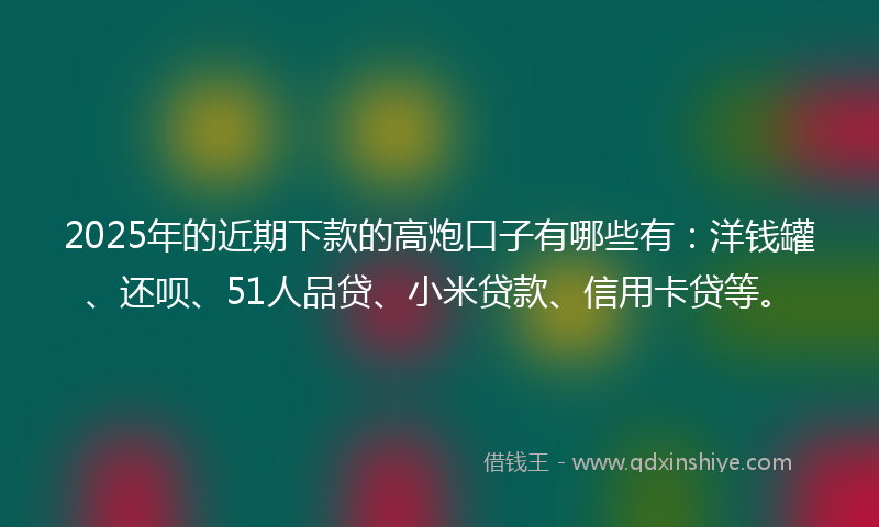 2025年的近期下款的高炮口子有哪些有：洋钱罐、还呗、51人品贷、小米贷款、信用卡贷等。